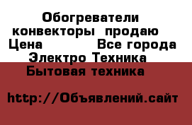 Обогреватели( конвекторы) продаю  › Цена ­ 2 200 - Все города Электро-Техника » Бытовая техника   